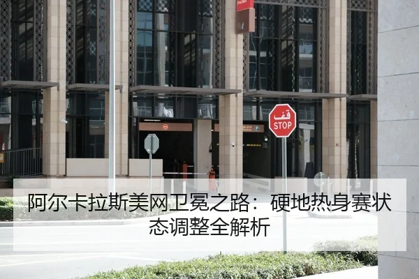 阿尔卡拉斯美网卫冕之路：硬地热身赛状态调整全解析