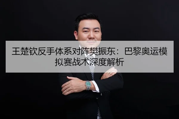 王楚钦反手体系对阵樊振东：巴黎奥运模拟赛战术深度解析