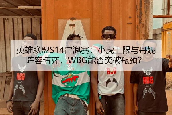 英雄联盟S14冒泡赛：小虎上限与丹妮阵容博弈，WBG能否突破瓶颈？