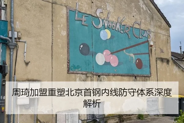 周琦加盟重塑北京首钢内线防守体系深度解析