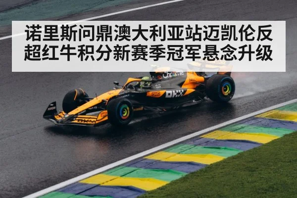 诺里斯问鼎澳大利亚站迈凯伦反超红牛积分新赛季冠军悬念升级