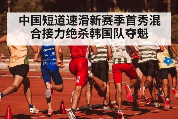 中国短道速滑新赛季首秀混合接力绝杀韩国队夺魁