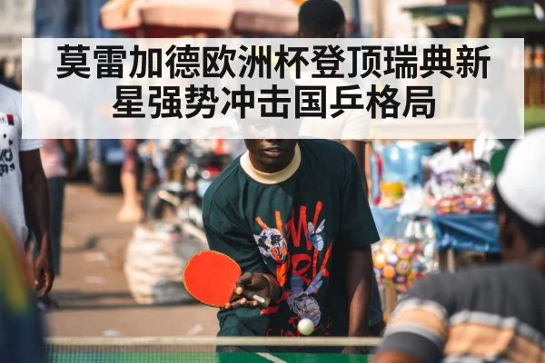 莫雷加德欧洲杯登顶瑞典新星强势冲击国乒格局