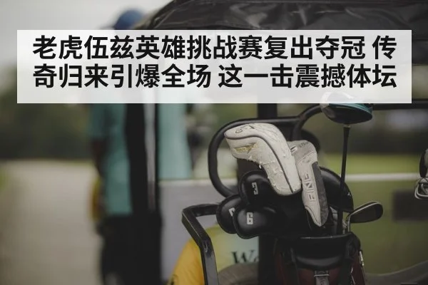 老虎伍兹英雄挑战赛复出夺冠 传奇归来引爆全场 这一击震撼体坛