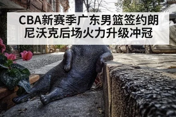 CBA新赛季广东男篮签约朗尼沃克后场火力升级冲冠
